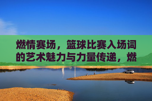 燃情赛场，篮球比赛入场词的艺术魅力与力量传递，燃情赛场，篮球比赛入场词的艺术魅力与力量传递