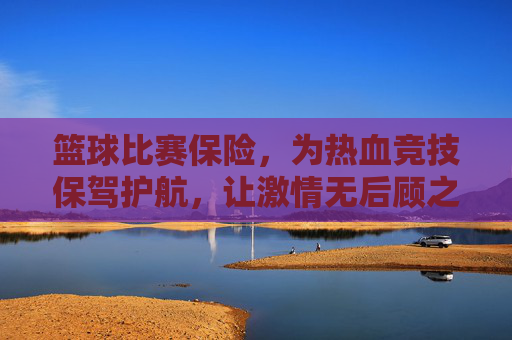 篮球比赛保险,为热血竞技保驾护航,让激情无后顾之忧