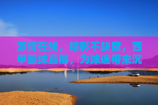 激情在线,精彩不缺席,西甲篮球直播,为球迷带来沉浸式观赛体验,激情在线,精彩不缺席,西甲篮球直播,为球迷带来沉浸式观赛体验