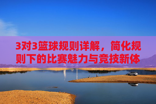 3对3篮球规则详解,简化规则下的比赛魅力与竞技新体验,3对3篮球规则详解,简化规则下的比赛魅力与竞技新体验