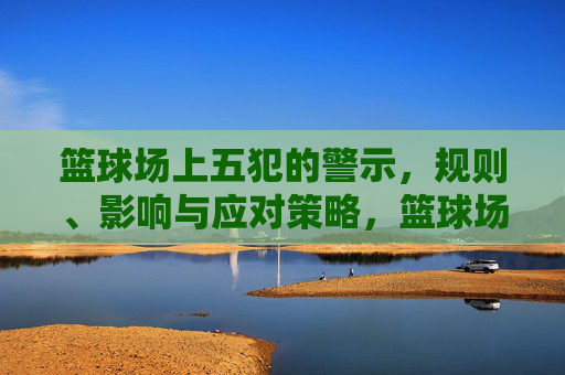 篮球场上五犯的警示,规则、影响与应对策略,篮球场上五犯的警示,规则、影响与应对策略