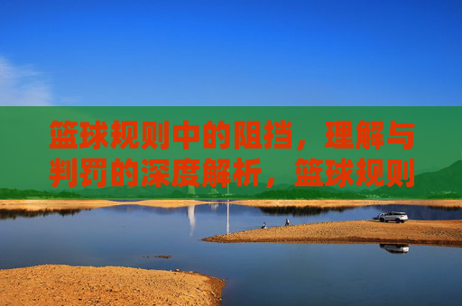 篮球规则中的阻挡，理解与判罚的深度解析，篮球规则中的阻挡，理解与判罚的深度解析
