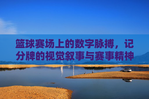 篮球赛场上的数字脉搏,记分牌的视觉叙事与赛事精神,篮球赛场上的数字脉搏,记分牌的视觉叙事与赛事精神