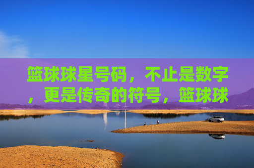 篮球球星号码,不止是数字,更是传奇的符号,篮球球星号码,不止是数字,更是传奇的符号