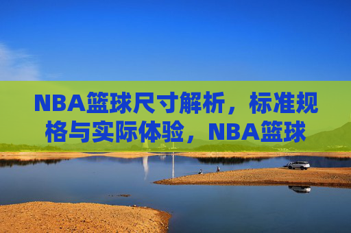 NBA篮球尺寸解析，标准规格与实际体验，NBA篮球尺寸解析，标准规格与实际体验