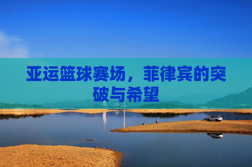 亚运篮球赛场，菲律宾的突破与希望