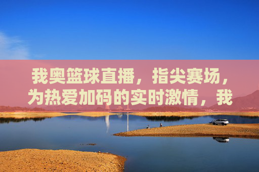 我奥篮球直播，指尖赛场，为热爱加码的实时激情，我奥篮球直播，指尖赛场，为热爱加码的实时激情