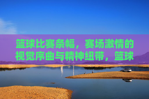 篮球比赛条幅,赛场激情的视觉序曲与精神纽带,篮球比赛条幅,赛场激情的视觉序曲与精神纽带
