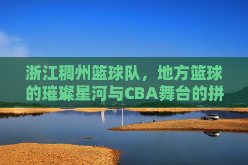 浙江稠州篮球队，地方篮球的璀璨星河与CBA舞台的拼搏精神，浙江稠州篮球队，地方篮球的璀璨星河与CBA舞台的拼搏精神