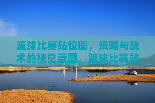 篮球比赛站位图,策略与战术的视觉蓝图,篮球比赛站位图,策略与战术的视觉蓝图