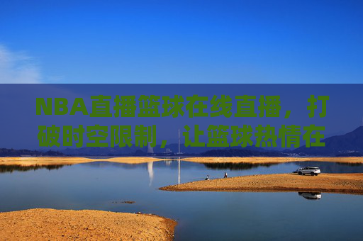 NBA直播篮球在线直播，打破时空限制，让篮球热情在线绽放，NBA直播篮球在线直播，打破时空限制，让篮球热情在线绽放