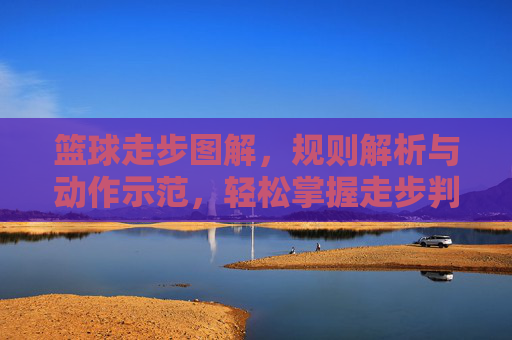 篮球走步图解，规则解析与动作示范，轻松掌握走步判定要点，篮球走步图解，规则解析与动作示范，轻松掌握判定要点