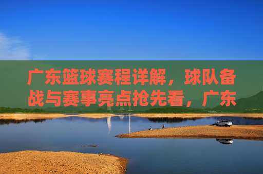 广东篮球赛程详解，球队备战与赛事亮点抢先看，广东篮球赛程详解，球队备战与赛事亮点抢先看
