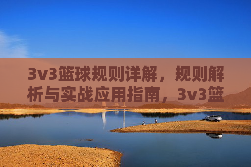 3v3篮球规则详解，规则解析与实战应用指南，3v3篮球规则详解，规则解析与实战应用指南