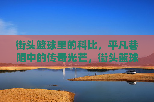 街头篮球里的科比，平凡巷陌中的传奇光芒，街头篮球里的科比，平凡巷陌中的传奇光芒