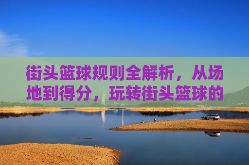 街头篮球规则全解析,从场地到得分,玩转街头篮球的每一个核心要点,街头篮球规则全解析,从场地到得分,玩转核心要点