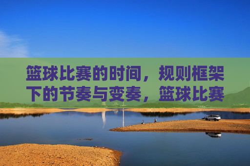 篮球比赛的时间,规则框架下的节奏与变奏,篮球比赛的时间,规则框架下的节奏与变奏