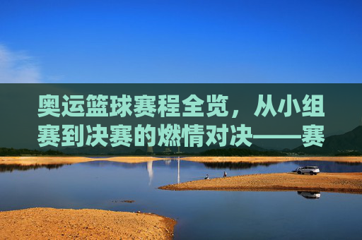 奥运篮球赛程全览，从小组赛到决赛的燃情对决——赛制解析与关键赛程预测，奥运篮球赛程全览，从小组赛到决赛的燃情对决——赛制解析与关键赛程预测