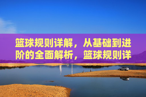 篮球规则详解，从基础到进阶的全面解析，篮球规则详解，从基础到进阶的全面解析