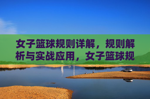女子篮球规则详解，规则解析与实战应用，女子篮球规则详解，规则解析与实战应用