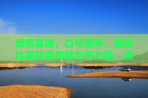 燃情赛场，口号震天，篮球比赛标语的魅力与力量，燃情赛场，口号震天，篮球比赛标语的魅力与力量