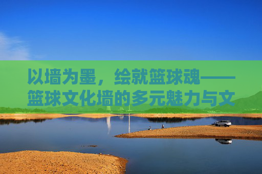 以墙为墨,绘就篮球魂——篮球文化墙的多元魅力与文化传承,以墙为墨,绘就篮球魂——篮球文化墙的多元魅力与文化传承