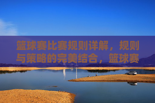 篮球赛比赛规则详解，规则与策略的完美结合，篮球赛比赛规则详解，规则与策略的完美结合