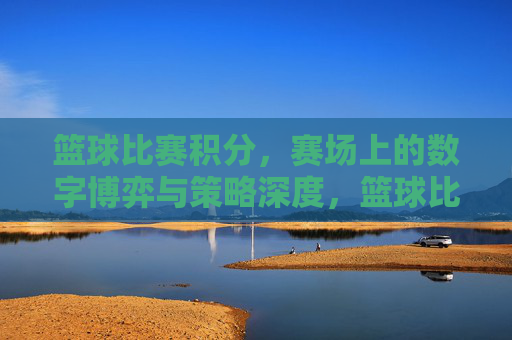 篮球比赛积分，赛场上的数字博弈与策略深度，篮球比赛积分，赛场上的数字博弈与策略深度