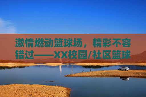 激情燃动篮球场,精彩不容错过——XX校园/社区篮球比赛宣传全攻略