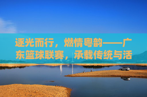 逐光而行，燃情粤韵——广东篮球联赛，承载传统与活力的体育盛事