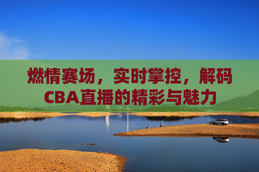 燃情赛场，实时掌控，解码CBA直播的精彩与魅力