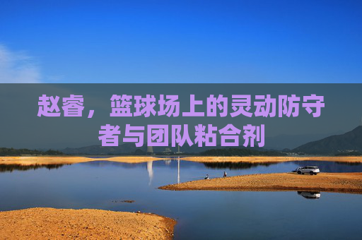 赵睿,篮球场上的灵动防守者与团队粘合剂
