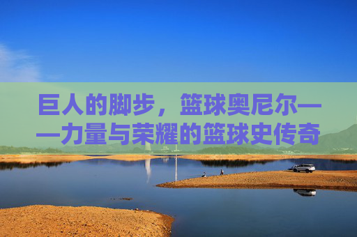 巨人的脚步，篮球奥尼尔——力量与荣耀的篮球史传奇