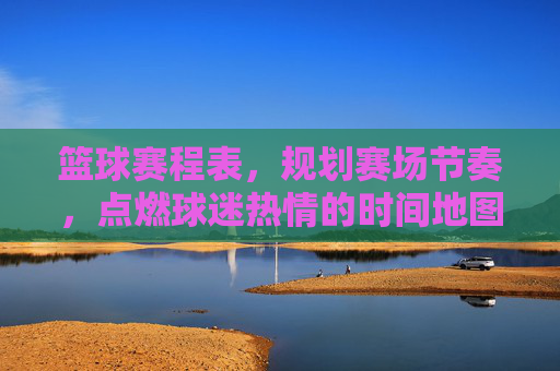 篮球赛程表,规划赛场节奏,点燃球迷热情的时间地图,篮球赛程表,规划赛场节奏,点燃球迷热情的时间地图