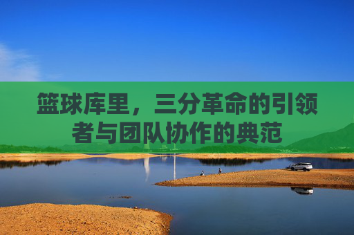 篮球库里，三分革命的引领者与团队协作的典范