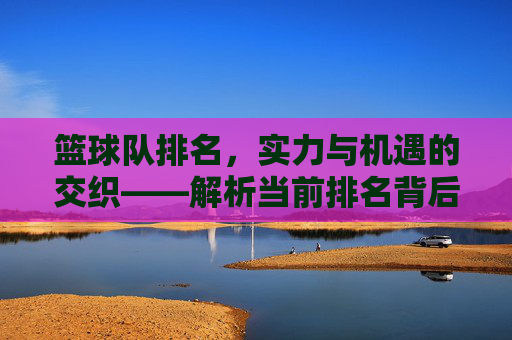 篮球队排名，实力与机遇的交织——解析当前排名背后的故事与趋势