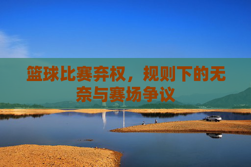 篮球比赛弃权，规则下的无奈与赛场争议