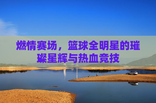 燃情赛场，篮球全明星的璀璨星辉与热血竞技