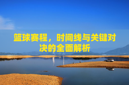 篮球赛程，时间线与关键对决的全面解析