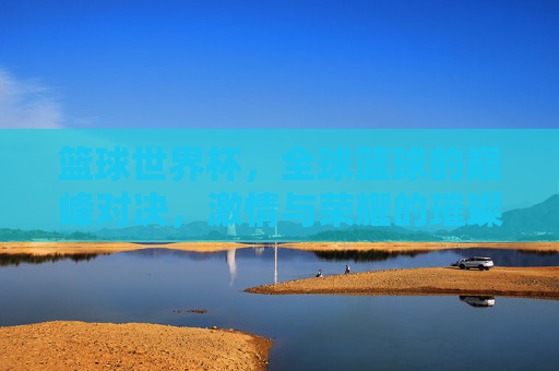 篮球世界杯，全球篮球的巅峰对决，激情与荣耀的璀璨星河，篮球世界杯，全球篮球的巅峰对决，激情与荣耀的璀璨星河