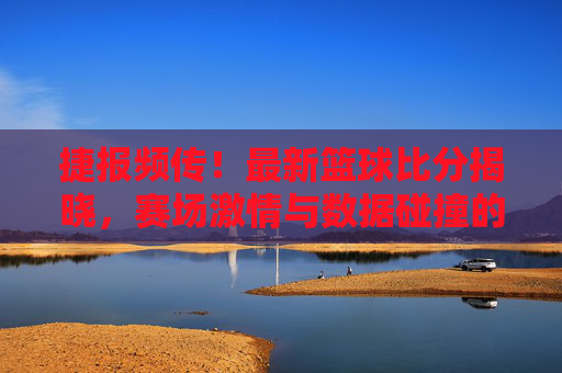 捷报频传！最新篮球比分揭晓，赛场激情与数据碰撞的精彩瞬间，捷报频传！最新篮球比分揭晓，赛场激情与数据碰撞的精彩瞬间