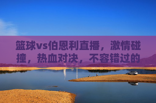 篮球vs伯恩利直播，激情碰撞，热血对决，不容错过的精彩赛事