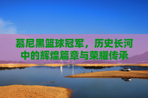 慕尼黑篮球冠军，历史长河中的辉煌篇章与荣耀传承