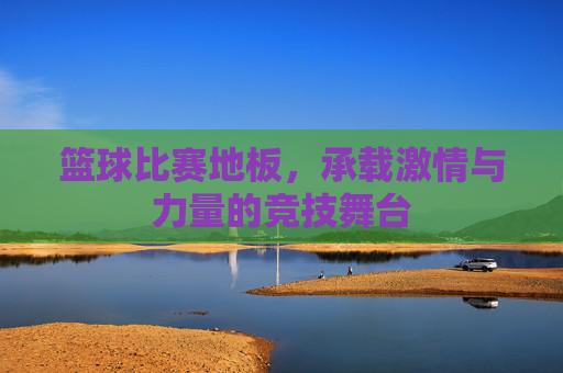 篮球比赛地板,承载激情与力量的竞技舞台
