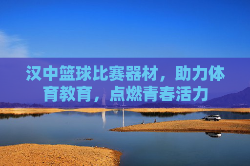 汉中篮球比赛器材，助力体育教育，点燃青春活力