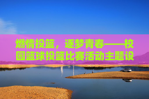 燃情投篮,逐梦青春——校园篮球投篮比赛活动主题设计与实践