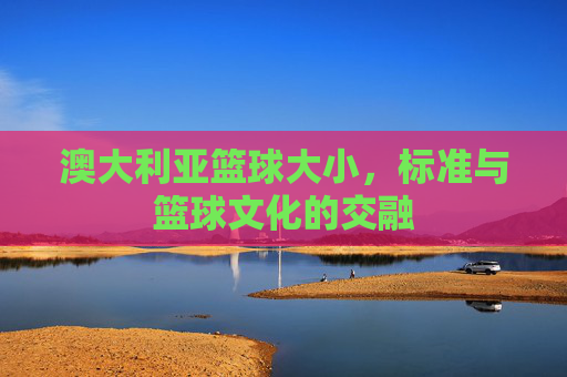 澳大利亚篮球大小，标准与篮球文化的交融