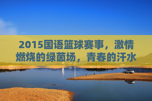 2015国语篮球赛事，激情燃烧的绿茵场，青春的汗水与梦想的绽放