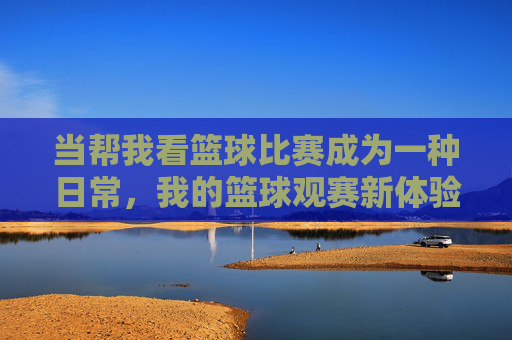 当帮我看篮球比赛成为一种日常，我的篮球观赛新体验