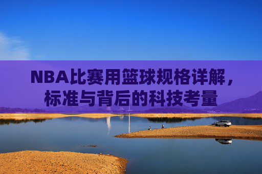 NBA比赛用篮球规格详解,标准与背后的科技考量